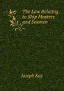 The Law Relating to Ship Masters and Seamen - Joseph Kay