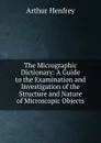 The Micrographic Dictionary: A Guide to the Examination and Investigation of the Structure and Nature of Microscopic Objects - Arthur Henfrey