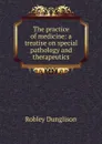 The practice of medicine: a treatise on special pathology and therapeutics - Robley Dunglison