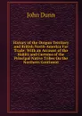 History of the Oregon Territory and British North-America Fur Trade: With an Account of the Habits and Customs of the Principal Native Tribes On the Northern Continent - John Dunn