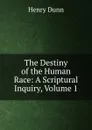 The Destiny of the Human Race: A Scriptural Inquiry, Volume 1 - Henry Dunn