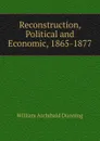 Reconstruction, Political and Economic, 1865-1877 - William Archibald Dunning