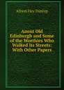 Anent Old Edinburgh and Some of the Worthies Who Walked Its Streets: With Other Papers - Alison Hay Dunlop