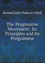 The Progressive Movement: Its Principles and Its Programme - Samuel John Duncan-Clark