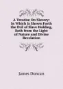 A Treatise On Slavery: In Which Is Shown Forth the Evil of Slave Holding, Both from the Light of Nature and Divine Revelation - James Duncan
