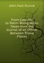 From Calcutta to Pekin: Being Notes Taken from the Journal of an Officer Between Those Places - John Hart Dunne