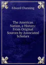 The American Nation, a History: From Original Sources by Associated Scholars - Edward Channing