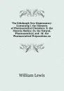 The Edinburgh New Dispensatory: Containing I. the Elements of Pharmaceutical Chemistry. Ii. the Materia Medica; Or, the Natural, Pharmaceutical, and . Iii. the Pharmaceutical Preparations an - William Lewis