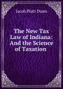 The New Tax Law of Indiana: And the Science of Taxation . - Jacob Piatt Dunn