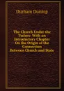 The Church Under the Tudors: With an Introductory Chapter On the Origin of the Connection Between Church and State - Durham Dunlop