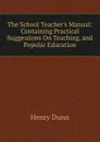 The School Teacher.s Manual: Containing Practical Suggestions On Teaching, and Popular Education - Henry Dunn