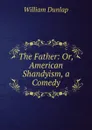 The Father: Or, American Shandyism, a Comedy - William Dunlap