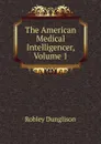 The American Medical Intelligencer, Volume 1 - Robley Dunglison