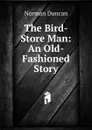 The Bird-Store Man: An Old-Fashioned Story - Duncan Norman