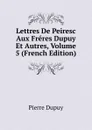 Lettres De Peiresc Aux Freres Dupuy Et Autres, Volume 5 (French Edition) - Pierre Dupuy