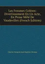 Les Femmes Coleres: Divertissement En Un Acte, En Prose Mele De Vaudevilles (French Edition) - Charles François Jean Baptiste Moreau