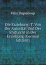 Die Erziehung: T. Von Der Autoritat Und Der Ehrfurcht in Der Erziehung (German Edition) - Dupanloup Félix