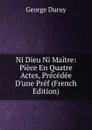 Ni Dieu Ni Maitre: Piece En Quatre Actes, Precedee D.une Pref (French Edition) - George Duruy