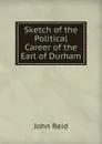 Sketch of the Political Career of the Earl of Durham - John Reid