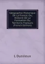 Geographie Historique De La France; Ou, Histoire De La Formation Du Territoire Francais (French Edition) - L Dussieux