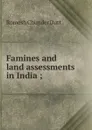 Famines and land assessments in India ; - Dutt Romesh Chunder