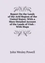 Report On the Lands of the Arid Region of the United States: With a More Detailed Account of the Lands of Utah : With Maps - John Wesley Powell