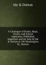 A Catalogue of Books, Maps, Charts, and School Apparatus, Published, Imported, and for Sale by Ide . Dutton at 106 Washington St., Boston - Ide and Dutton