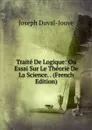 Traite De Logique: Ou Essai Sur Le Theorie De La Science. . (French Edition) - Joseph Duval-Jouve