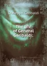 The life of General Garibaldi; - Giuseppe Garibaldi