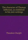 The character of Thomas Jefferson, as exhibited in his own writings - Theodore Dwight