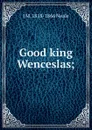 Good king Wenceslas; - J M. 1818-1866 Neale