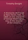 A discourse, delivered at New-Haven, Feb. 22, 1800; on the character of George Washington, esq. at the request of the citizens; - Dwight Timothy