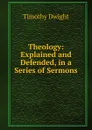 Theology: Explained and Defended, in a Series of Sermons - Dwight Timothy