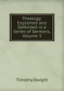Theology: Explained and Defended in a Series of Sermons, Volume 5 - Dwight Timothy