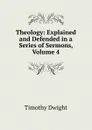 Theology: Explained and Defended in a Series of Sermons, Volume 4 - Dwight Timothy