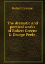 The dramatic and poetical works of Robert Greene . George Peele; - Robert Greene