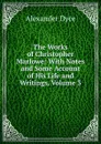 The Works of Christopher Marlowe: With Notes and Some Account of His Life and Writings, Volume 3 - Dyce Alexander