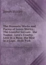 The Dramatic Works and Poems of James Shirley,: The Grateful Servant.  the Traitor.  Love.s Cruelty.  Love in a Maze. the Bird in a Cage.  Hyde Park - James Shirley