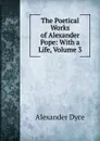 The Poetical Works of Alexander Pope: With a Life, Volume 3 - Dyce Alexander