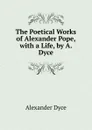 The Poetical Works of Alexander Pope, with a Life, by A. Dyce - Dyce Alexander