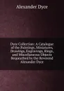 Dyce Collection: A Catalogue of the Paintings, Miniatures, Drawings, Engravings, Rings, and Miscellaneous Objects Bequeathed by the Reverend Alexander Dyce - Dyce Alexander