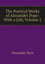 The Poetical Works of Alexander Pope: With a Life, Volume 2 - Dyce Alexander