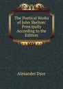 The Poetical Works of John Skelton: Principally According to the Edition - Dyce Alexander