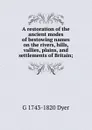 A restoration of the ancient modes of bestowing names on the rivers, hills, vallies, plains, and settlements of Britain; - G 1743-1820 Dyer