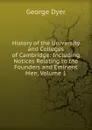 History of the University and Colleges of Cambridge: Including Notices Relating to the Founders and Eminent Men, Volume 1 - George Dyer
