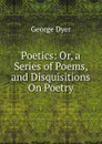 Poetics: Or, a Series of Poems, and Disquisitions On Poetry - George Dyer