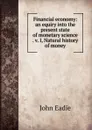 Financial economy: an equiry into the present state of monetary science . v. I, Natural history of money - John Eadie