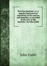 Paul the preacher: or, A popular and practical exposition of the sources and speeches, as recorded in the Acts of the Apostles / by John Eadie - John Eadie