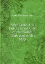 Saint Louis, the Future Great City of the World: Illustrated with a Map - James Buchanan Eads