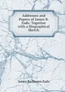 Addresses and Papers of James B. Eads: Together with a Biographical Sketch - James Buchanan Eads